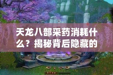 天龍八部采藥消耗什么？揭秘背后隱藏的技巧與策略