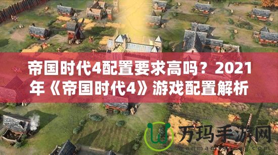 帝國(guó)時(shí)代4配置要求高嗎？2021年《帝國(guó)時(shí)代4》游戲配置解析