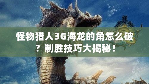 怪物獵人3G海龍的角怎么破？制勝技巧大揭秘！