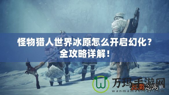 怪物獵人世界冰原怎么開(kāi)啟幻化？全攻略詳解！