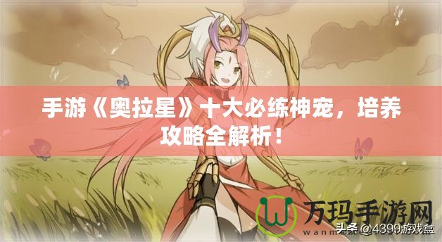 手游《奧拉星》十大必練神寵，培養(yǎng)攻略全解析！