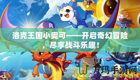 洛克王國小奧可——開啟奇幻冒險，盡享戰(zhàn)斗樂趣！