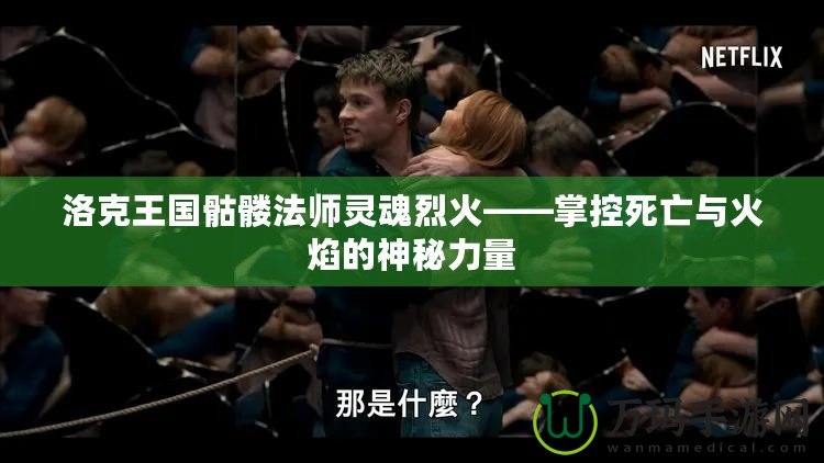 洛克王國(guó)骷髏法師靈魂烈火——掌控死亡與火焰的神秘力量