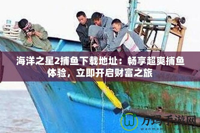 海洋之星2捕魚下載地址：暢享超爽捕魚體驗，立即開啟財富之旅