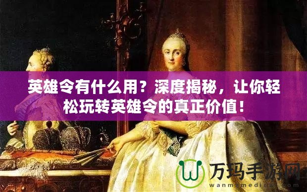 英雄令有什么用？深度揭秘，讓你輕松玩轉英雄令的真正價值！