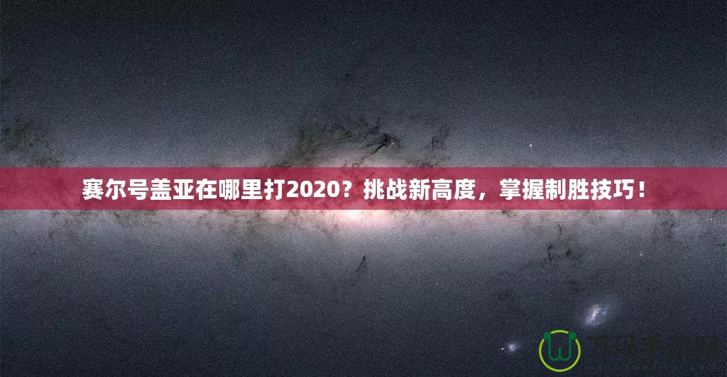 賽爾號蓋亞在哪里打2020？挑戰(zhàn)新高度，掌握制勝技巧！