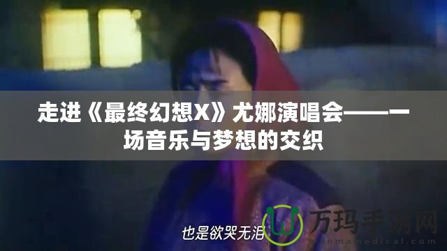 走進(jìn)《最終幻想X》尤娜演唱會(huì)——一場(chǎng)音樂與夢(mèng)想的交織