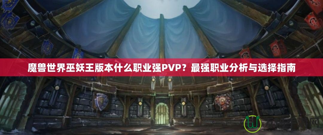 魔獸世界巫妖王版本什么職業(yè)強(qiáng)PVP？最強(qiáng)職業(yè)分析與選擇指南