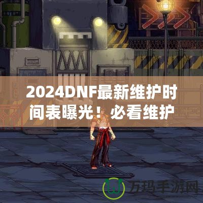 2024DNF最新維護(hù)時間表曝光！必看維護(hù)攻略，避免錯過精彩活動