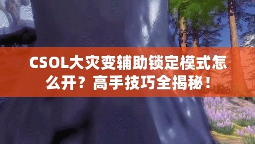 CSOL大災(zāi)變輔助鎖定模式怎么開？高手技巧全揭秘！