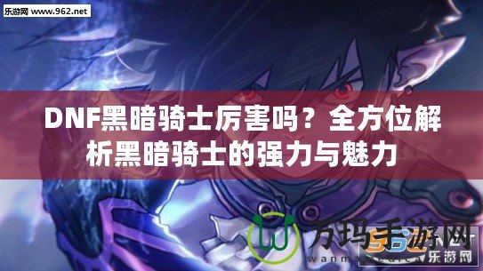 DNF黑暗騎士厲害嗎？全方位解析黑暗騎士的強力與魅力