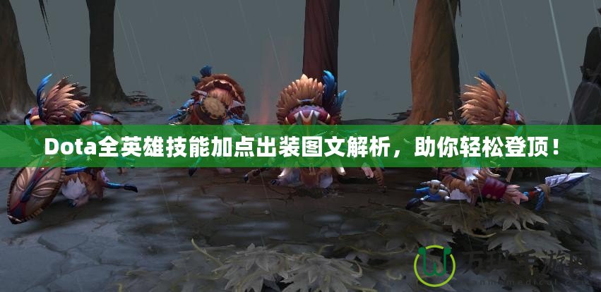 Dota全英雄技能加點(diǎn)出裝圖文解析，助你輕松登頂！