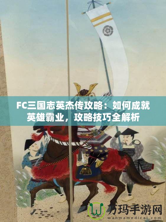 FC三國志英杰傳攻略：如何成就英雄霸業(yè)，攻略技巧全解析