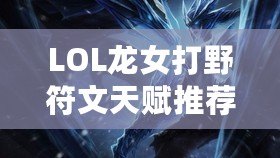 LOL龍女打野符文天賦推薦——全方位提升你的打野效率！