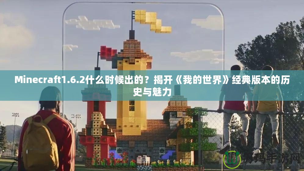 Minecraft1.6.2什么時(shí)候出的？揭開(kāi)《我的世界》經(jīng)典版本的歷史與魅力