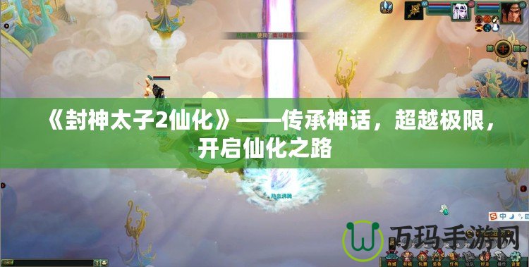 《封神太子2仙化》——傳承神話，超越極限，開(kāi)啟仙化之路