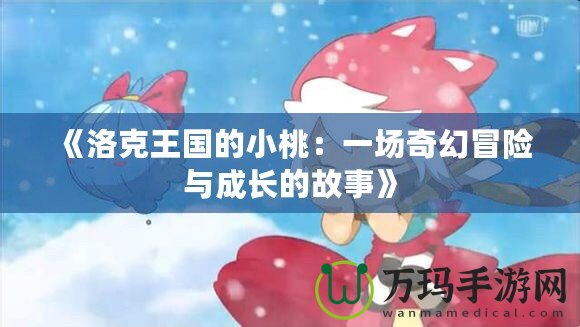 《洛克王國(guó)的小桃：一場(chǎng)奇幻冒險(xiǎn)與成長(zhǎng)的故事》