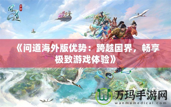 《問道海外版優(yōu)勢：跨越國界，暢享極致游戲體驗》