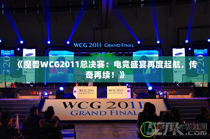 《魔獸WCG2011總決賽：電競盛宴再度起航，傳奇再續(xù)！》