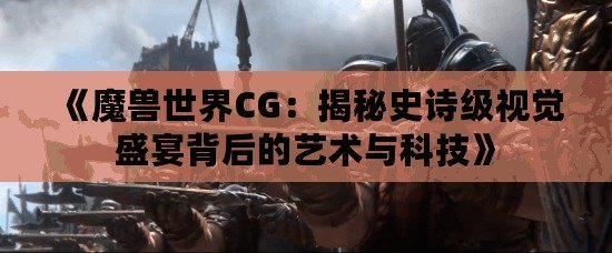 《魔獸世界CG：揭秘史詩級視覺盛宴背后的藝術與科技》