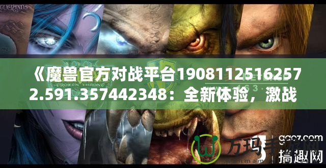 《魔獸官方對戰(zhàn)平臺19081125162572.591.357442348：全新體驗(yàn)，激戰(zhàn)今時(shí)》