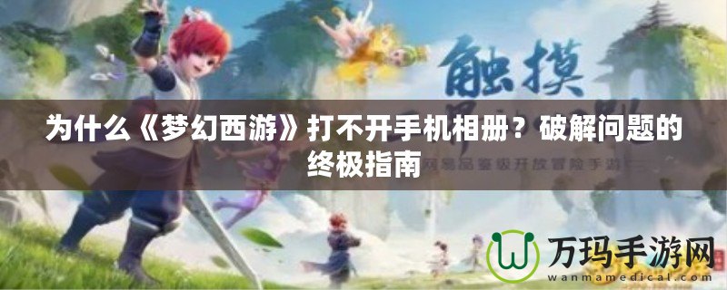 為什么《夢幻西游》打不開手機相冊？破解問題的終極指南