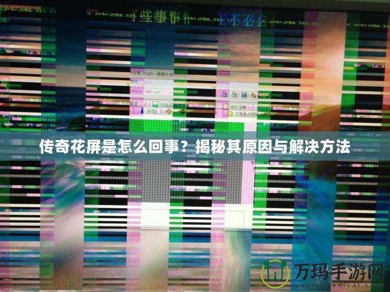 傳奇花屏是怎么回事？揭秘其原因與解決方法