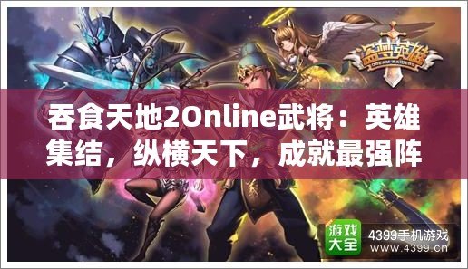 吞食天地2Online武將：英雄集結(jié)，縱橫天下，成就最強陣容！