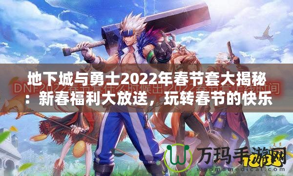 地下城與勇士2022年春節(jié)套大揭秘：新春福利大放送，玩轉(zhuǎn)春節(jié)的快樂與激戰(zhàn)！