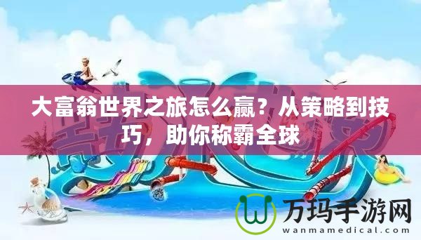 大富翁世界之旅怎么贏？從策略到技巧，助你稱(chēng)霸全球