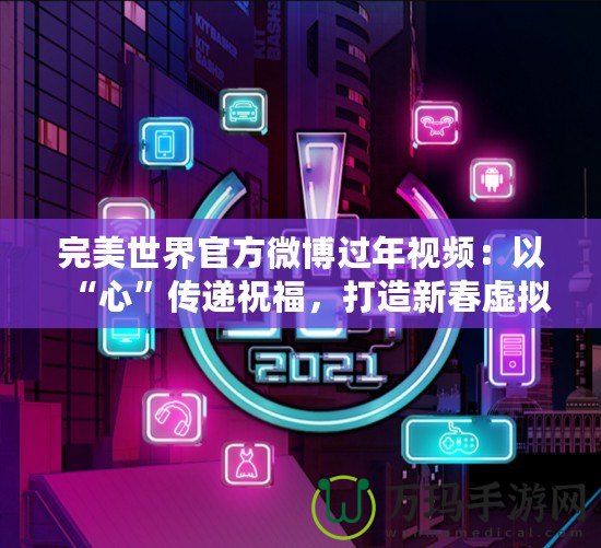 完美世界官方微博過年視頻：以“心”傳遞祝福，打造新春虛擬與現(xiàn)實的完美融合