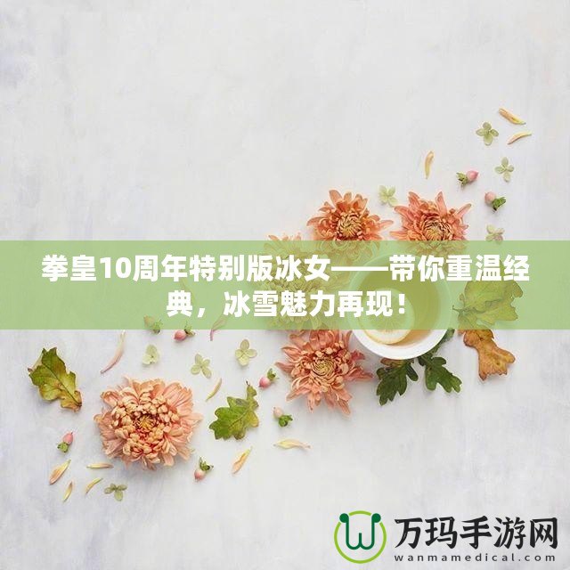 拳皇10周年特別版冰女——帶你重溫經(jīng)典，冰雪魅力再現(xiàn)！