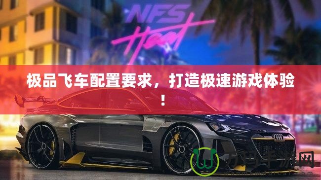 極品飛車配置要求，打造極速游戲體驗(yàn)！