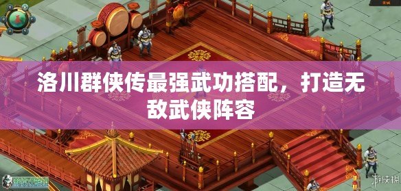 洛川群俠傳最強(qiáng)武功搭配，打造無敵武俠陣容