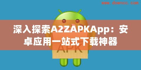 深入探索A2ZAPKApp：安卓應(yīng)用一站式下載神器