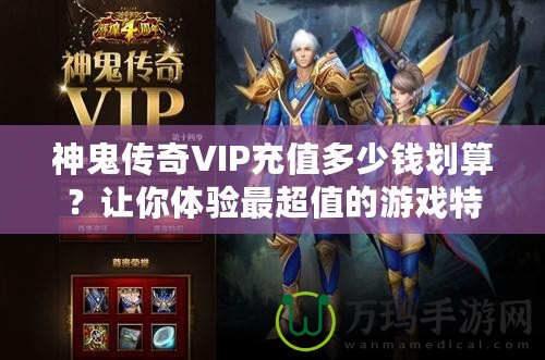 神鬼傳奇VIP充值多少錢劃算？讓你體驗(yàn)最超值的游戲特權(quán)