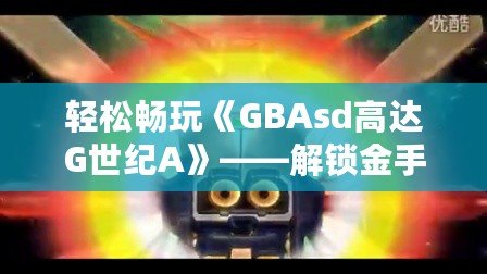 輕松暢玩《GBAsd高達(dá)G世紀(jì)A》——解鎖金手指代碼，掌控戰(zhàn)斗的勝利