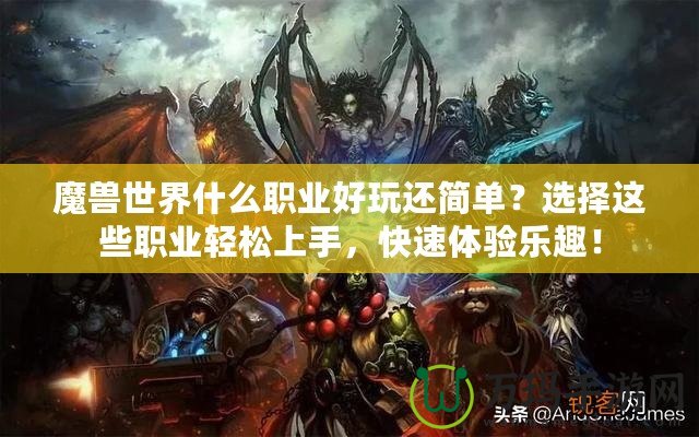 魔獸世界什么職業(yè)好玩還簡單？選擇這些職業(yè)輕松上手，快速體驗樂趣！