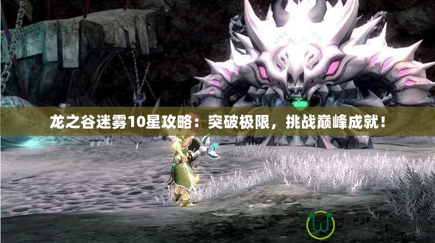 龍之谷迷霧10星攻略：突破極限，挑戰(zhàn)巔峰成就！