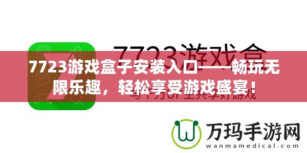 7723游戲盒子安裝入口——暢玩無(wú)限樂(lè)趣，輕松享受游戲盛宴！