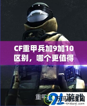 CF重甲兵加9加10區(qū)別，哪個(gè)更值得入手？