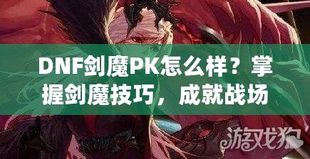 DNF劍魔PK怎么樣？掌握劍魔技巧，成就戰(zhàn)場之王