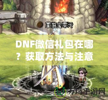 DNF微信禮包在哪？獲取方法與注意事項(xiàng)全解析