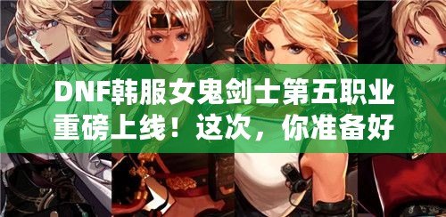 DNF韓服女鬼劍士第五職業(yè)重磅上線！這次，你準(zhǔn)備好迎接新挑戰(zhàn)了嗎？