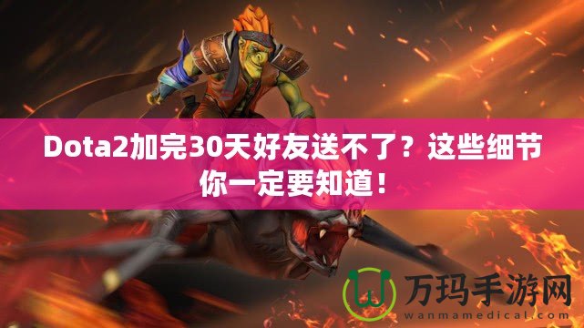 Dota2加完30天好友送不了？這些細(xì)節(jié)你一定要知道！