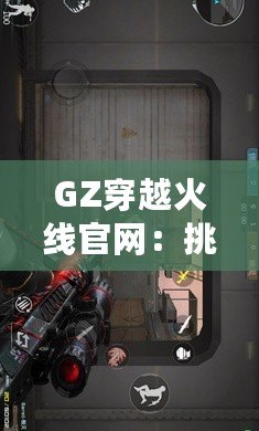 GZ穿越火線官網(wǎng)：挑戰(zhàn)極限，體驗(yàn)不一樣的戰(zhàn)斗世界