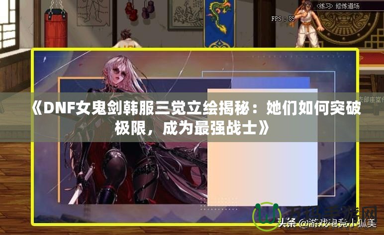 《DNF女鬼劍韓服三覺立繪揭秘：她們?nèi)绾瓮黄茦O限，成為最強(qiáng)戰(zhàn)士》