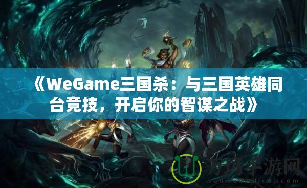 《WeGame三國(guó)殺：與三國(guó)英雄同臺(tái)競(jìng)技，開(kāi)啟你的智謀之戰(zhàn)》