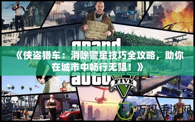 《俠盜獵車：消除警星技巧全攻略，助你在城市中暢行無阻！》