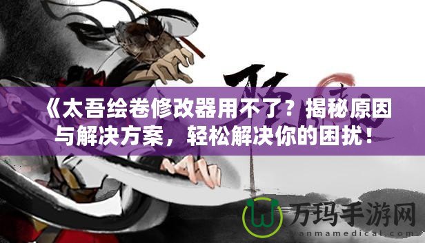 《太吾繪卷修改器用不了？揭秘原因與解決方案，輕松解決你的困擾！